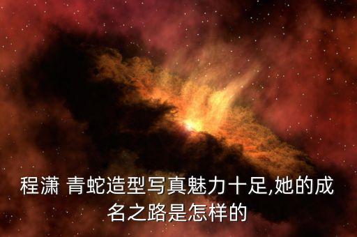程潇 青蛇造型写真魅力十足,她的成名之路是怎样的