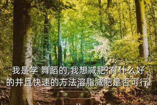 我是学 舞蹈的,我想减肥!有什么好的并且快速的方法溶脂减肥是否可行...