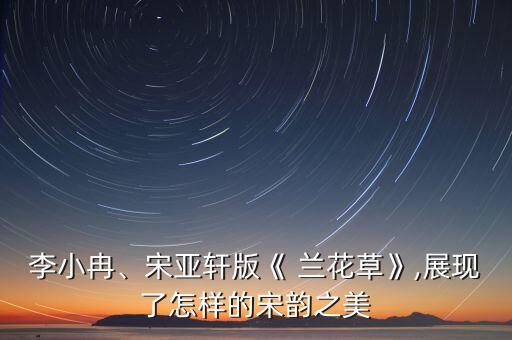 李小冉、宋亚轩版《 兰花草》,展现了怎样的宋韵之美