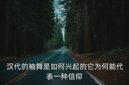  汉代的袖舞是如何兴起的它为何能代表一种信仰