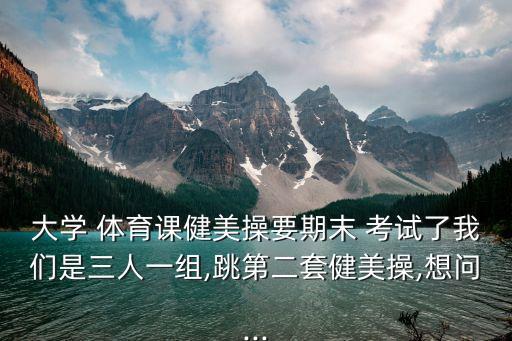 大学 体育课健美操要期末 考试了我们是三人一组,跳第二套健美操,想问...