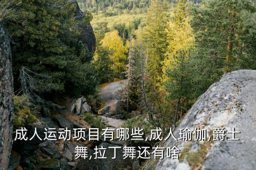 成人运动项目有哪些,成人瑜伽,爵士舞,拉丁舞还有啥