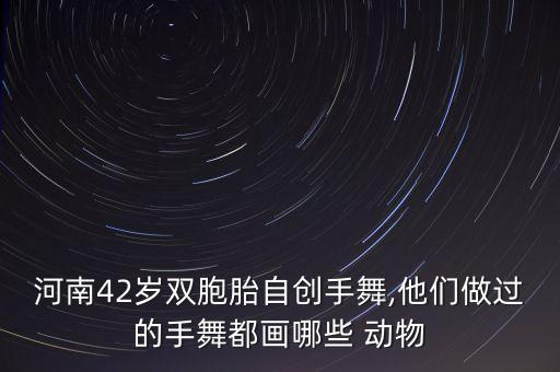 河南42岁双胞胎自创手舞,他们做过的手舞都画哪些 动物