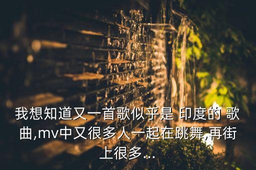 我想知道又一首歌似乎是 印度的 歌曲,mv中又很多人一起在跳舞,再街上很多...