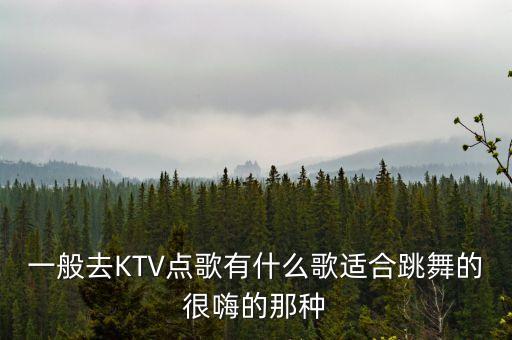 一般去KTV点歌有什么歌适合跳舞的很嗨的那种