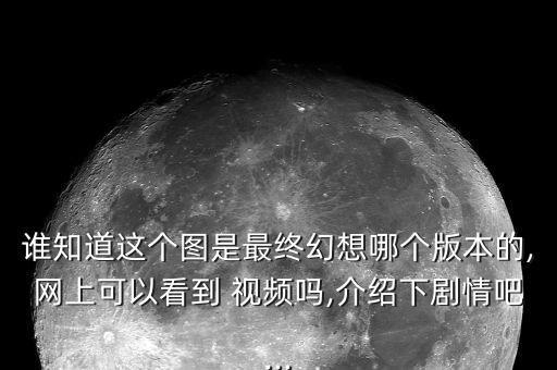 谁知道这个图是最终幻想哪个版本的,网上可以看到 视频吗,介绍下剧情吧...