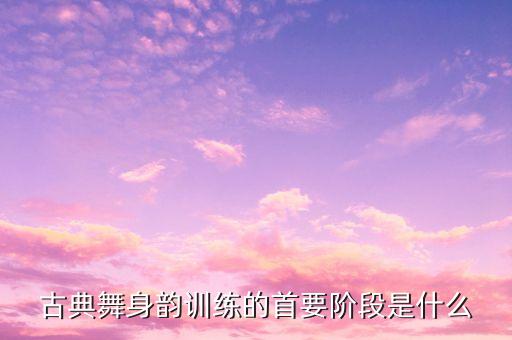 古典舞身韵训练的首要阶段是什么