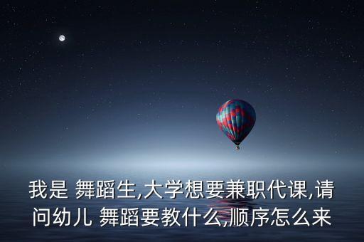 我是 舞蹈生,大学想要兼职代课,请问幼儿 舞蹈要教什么,顺序怎么来