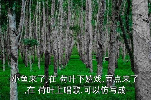 小鱼来了,在 荷叶下嬉戏,雨点来了,在 荷叶上唱歌.可以仿写成