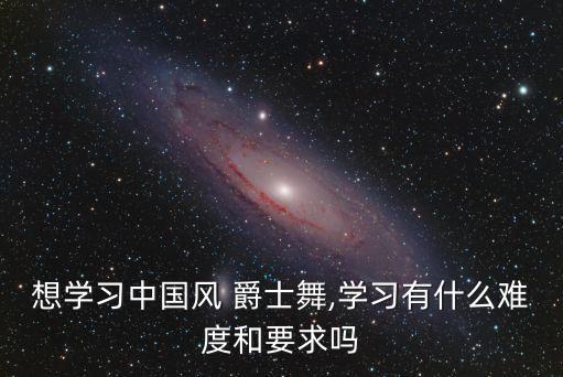 想学习中国风 爵士舞,学习有什么难度和要求吗