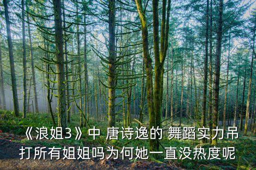 《浪姐3》中 唐诗逸的 舞蹈实力吊打所有姐姐吗为何她一直没热度呢