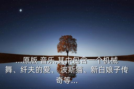 ...原版 音乐,其中包含一个机械舞、纤夫的爱、 波斯猫、新白娘子传奇等...