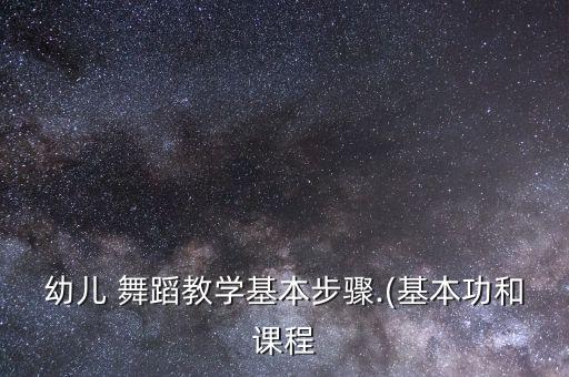 幼儿 舞蹈教学基本步骤.(基本功和课程