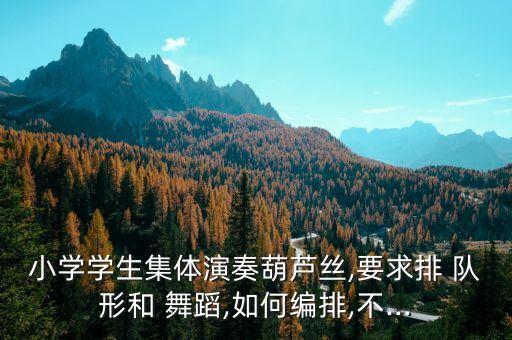小学学生集体演奏葫芦丝,要求排 队形和 舞蹈,如何编排,不...