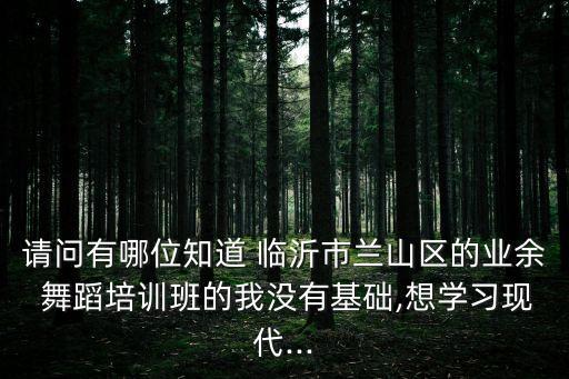 请问有哪位知道 临沂市兰山区的业余 舞蹈培训班的我没有基础,想学习现代...