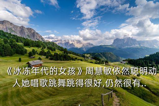 《冰冻年代的女孩》周慧敏依然聪明动人她唱歌跳舞跳得很好,仍然很有...