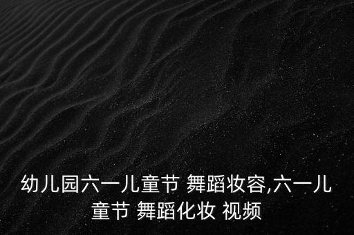 幼儿园六一儿童节 舞蹈妆容,六一儿童节 舞蹈化妆 视频