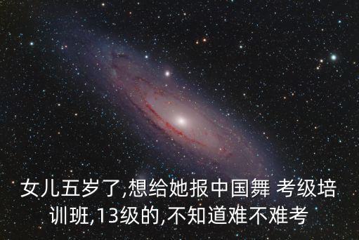 女儿五岁了,想给她报中国舞 考级培训班,13级的,不知道难不难考