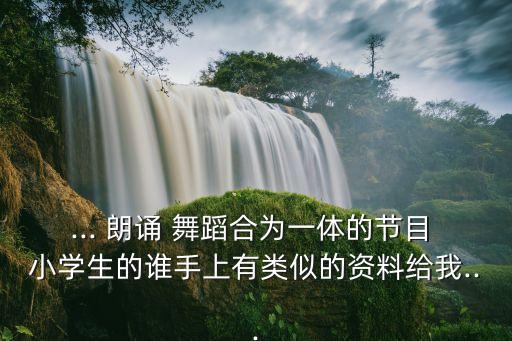 ... 朗诵 舞蹈合为一体的节目 小学生的谁手上有类似的资料给我...