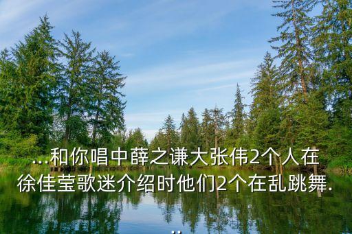 ...和你唱中薛之谦大张伟2个人在徐佳莹歌迷介绍时他们2个在乱跳舞...