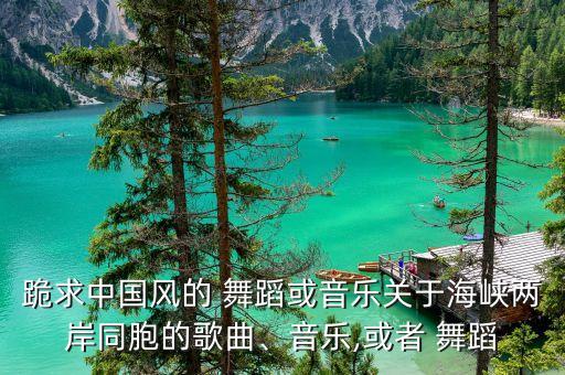 跪求中国风的 舞蹈或音乐关于海峡两岸同胞的歌曲、音乐,或者 舞蹈