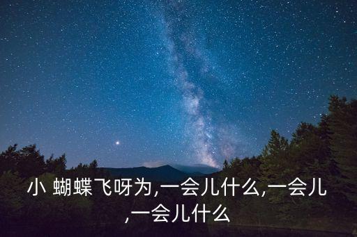 小 蝴蝶飞呀为,一会儿什么,一会儿,一会儿什么