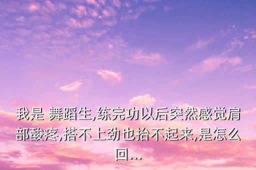我是 舞蹈生,练完功以后突然感觉肩部酸疼,搭不上劲也抬不起来,是怎么回...