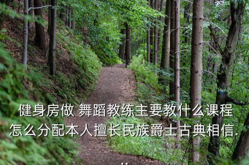  健身房做 舞蹈教练主要教什么课程怎么分配本人擅长民族爵士古典相信...