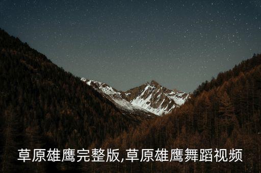 舞蹈草原雄鹰完整版,草原雄鹰舞蹈视频