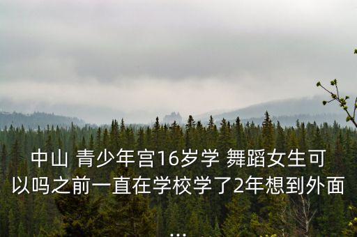中山 青少年宫16岁学 舞蹈女生可以吗之前一直在学校学了2年想到外面...