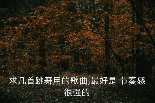 求几首跳舞用的歌曲,最好是 节奏感很强的
