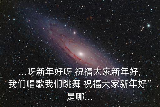 ...呀新年好呀 祝福大家新年好,我们唱歌我们跳舞 祝福大家新年好”是哪...