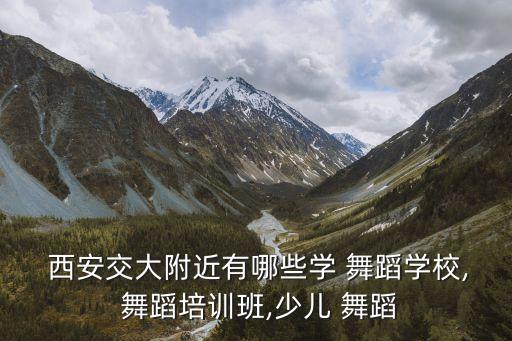  西安交大附近有哪些学 舞蹈学校, 舞蹈培训班,少儿 舞蹈