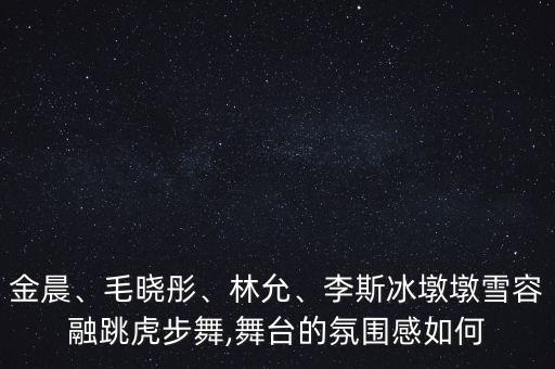 金晨、毛晓彤、林允、李斯冰墩墩雪容融跳虎步舞,舞台的氛围感如何