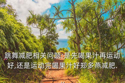 跳舞减肥相关问题:是先喝果汁再运动好,还是运动完喝果汁好郑多燕减肥...