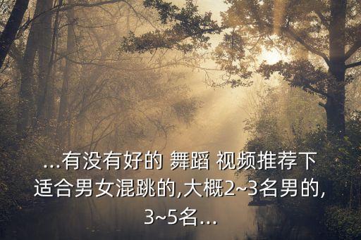 ...有没有好的 舞蹈 视频推荐下适合男女混跳的,大概2~3名男的,3~5名...