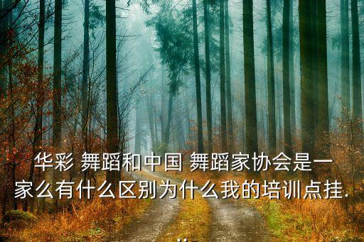  华彩 舞蹈和中国 舞蹈家协会是一家么有什么区别为什么我的培训点挂...