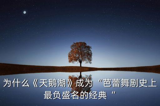 为什么《天鹅湖》成为“芭蕾舞剧史上最负盛名的经典“