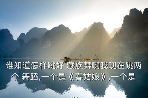 谁知道怎样跳好 藏族舞啊我现在跳两个 舞蹈,一个是《春姑娘》,一个是...