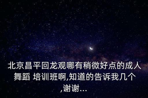  北京昌平回龙观哪有稍微好点的成人 舞蹈 培训班啊,知道的告诉我几个,谢谢...