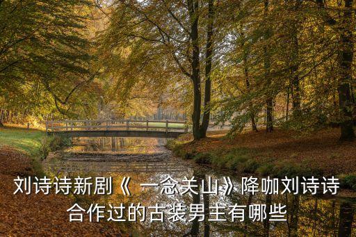 刘诗诗新剧《 一念关山》降咖刘诗诗合作过的古装男主有哪些