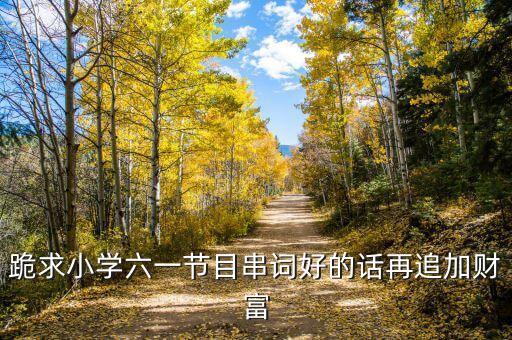 跪求小学六一节目串词好的话再追加财富