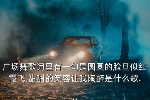 广场舞歌词里有一句是圆圆的脸旦似红霞飞,甜甜的笑容让我陶醉是什么歌...