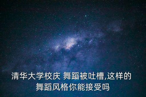 清华大学校庆 舞蹈被吐槽,这样的 舞蹈风格你能接受吗