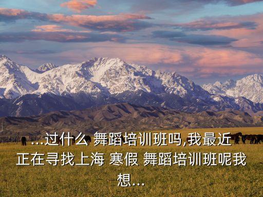 ...过什么 舞蹈培训班吗,我最近正在寻找上海 寒假 舞蹈培训班呢我想...