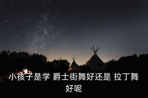 小孩子是学 爵士街舞好还是 拉丁舞好呢