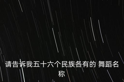 请告诉我五十六个民族各有的 舞蹈名称