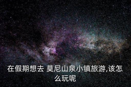 在假期想去 莫尼山泉小镇旅游,该怎么玩呢