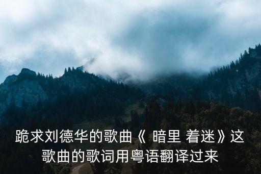 跪求刘德华的歌曲《 暗里 着迷》这歌曲的歌词用粤语翻译过来
