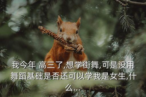 我今年 高三了,想学街舞,可是没用 舞蹈基础是否还可以学我是女生,什么...